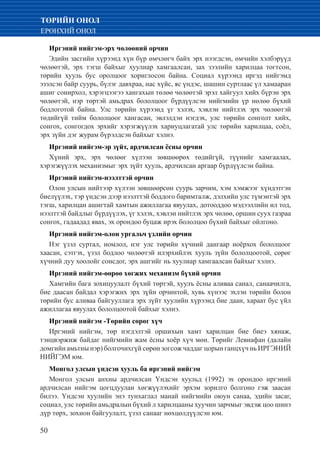 50
ТӨРИЙН ОНОЛ
ЕРӨНХИЙ ОНОЛ
Иргэний нийгэм-эрх чөлөөний орчин
Эдийн засгийн хүрээнд хүн бүр өмчлөгч байх эрх нээгдсэн, өмчийн хэлбэрүүд
чөлөөтэй, эрх тэгш байхыг хуулиар хамгаалсан, зах зээлийн харилцаа тогтсон,
төрийн хууль бус оролцоог хориглосон байна. Социал хүрээнд иргэд нийгэмд
эзэлсэн байр суурь, бүлэг давхраа, нас хүйс, яс үндэс, шашин суртлаас үл хамааран
ашиг сонирхол, хэрэгцээгээ хангахын төлөө чөлөөтэй эрэл хайгуул хийх бүрэн эрх
чөлөөтэй, нэр төртэй амьдрах бололцоог бүрдүүлсэн нийгмийн үр нөлөө бүхий
бодлоготой байна. Улс төрийн хүрээнд үг хэлэх, хэвлэн нийтлэх эрх чөлөөтэй
төдийгүй тийм бололцоог хангасан, эвлэлдэн нэгдэх, улс төрийн сонголт хийх,
сонгох, сонгогдох эрхийг хэрэгжүүлэх хариуцлагатай улс төрийн харилцаа, соёл,
эрх зүйн дэг журам бүрэлдсэн байхыг хэлнэ.
Иргэний нийгэм-эр зүйт, ардчилсан ёсны орчин
Хүний эрх, эрх чөлөөг хүлээн зөвшөөрөх төдийгүй, түүнийг хамгаалах,
хэрэгжүүлэх механизмыг эрх зүйт хууль, ардчилсан аргаар бүрдүүлсэн байна.
Иргэний нийгэм-нээлттэй орчин
Олон улсын нийтээр хүлээн зөвшөөрсөн суурь зарчим, хэм хэмжээг хүндэтгэн
биелүүлэх, тэр үндсэн дээр нээлттэй боддого баримталж, дэлхийн улс түмэнтэй эрх
тэгш, харилцан ашигтай хамтын ажиллагаа явуулах, дотооддоо мэдээллийн ил тод,
нээлттэй байдлыг бүрдүүлэх, үг хэлэх, хэвлэн нийтлэх эрх чөлөө, оршин суух газраа
сонгох, гадаадад явах, эх орондоо буцаж ирэх бололцоо бүхий байхыг ойлгоно.
Иргэний нийгэм-олон ургальч үзлийн орчин
Нэг үзэл суртал, номлол, нэг улс төрийн хүчний дангаар ноёрхох бололцоог
хаасан, сэтгэх, үзэл бодлоо чөлөөтэй илэрхийлэх хууль зүйн бололцоотой, сөрөг
хүчний дуу хоолойг сонсдог, эрх ашгийг нь хуулиар хамгаалсан байхыг хэлнэ.
Иргэний нийгэм-өөрөө хөгжих механизм бүхий орчин
Хамгийн бага зохицуулалт бүхий төртэй, хуулъ ёсны аливаа санал, санаачилга,
бие даасан байдал хэрэгжих эрх зүйн орчинтой, хувь хүнээс эхлэн төрийн болон
төрийн бус аливаа байгууллага эрх зүйт хуулийн хүрээнд бие даан, хараат бус үйл
ажиллагаа явуулах бололцоотой байхыг хэлнэ.
Иргэний нийгэм -Төрийн сөрөг хүч
Иргэний нийгэм, төр нэгдэлтэй оршихын хамт харилцан бие биеэ хянаж,
тэнцвэржиж байдаг нийгмийн жам ёсны хоёр хүч мөн. Төрийг Левиафан (далайн
домгийн амьтны нэр) болгочихгүй сөрөн зогсож чаддаг цорын ганцхүч нь ИРГЭНИЙ
НИЙГЭМ юм.
Монгол улсын үндсэн хууль ба иргэний нийгэм
Монгол улсын анхны ардчилсан Үндсэн хуульд (1992) эх орондоо иргэний
ардчилсан нийгэм цогцдуулан хөгжүүлэхийг эрхэм зорилго болгоно гэж заасан
билээ. Үндсэн хуулийн энэ тунхаглал манай нийгмийн оюун санаа, эдийн засаг,
социал, улс төрийн амьдралын бүхий л харилцааны хуучин зарчмыг эвдэж цоо шинэ
дүр төрх, зохион байгуулалт, үзэл санааг нөхцөлдүүлсэн юм.
 