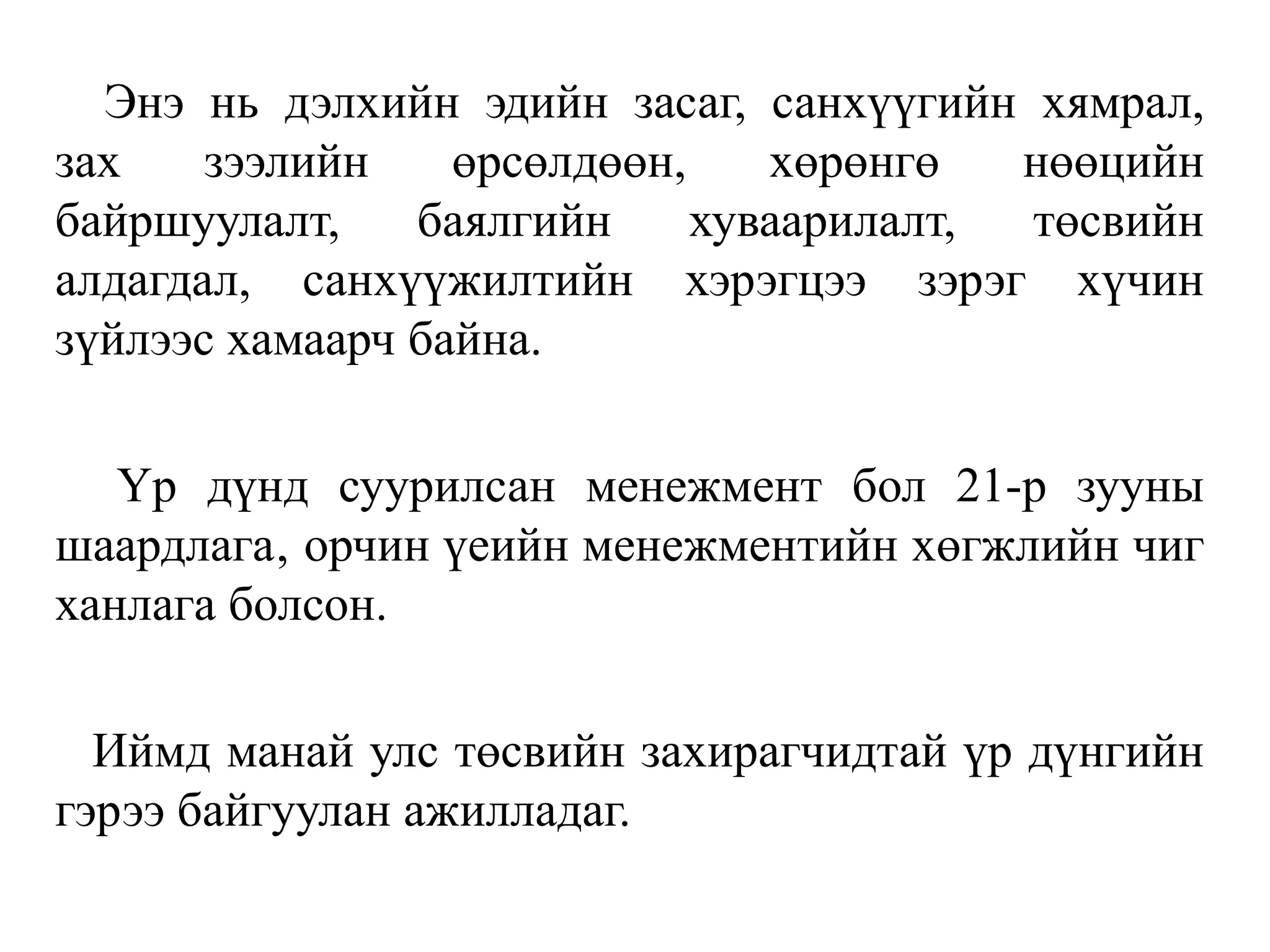 Энэ нь дэлхийн эдийн засаг, санхүүгийн хямрал,
зах зээлийн өрсөлдөөн, хөрөнгө нөөцийн
байршуулалт, баялгийн хуваарилалт, төсвийн
алдагдал, санхүүжилтийн хэрэгцээ зэрэг хүчин
зүйлээс хамаарч байна.
Үр дүнд суурилсан менежмент бол 21-р зууны
шаардлага‚ орчин үеийн менежментийн хөгжлийн чиг
ханлага болсон.
Иймд манай улс төсвийн захирагчидтай үр дүнгийн
гэрээ байгуулан ажилладаг.
 