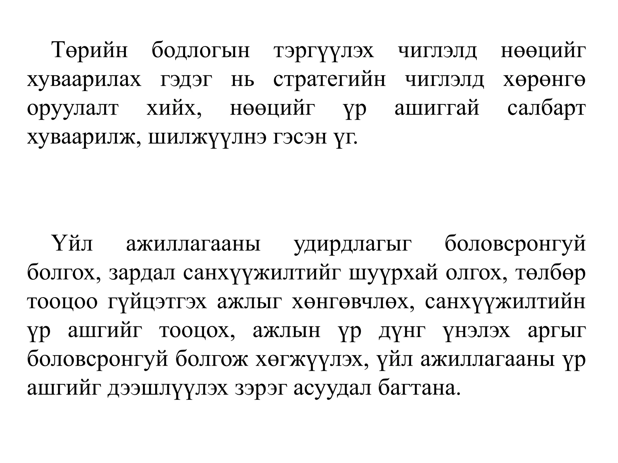 Төрийн бодлогын тэргүүлэх чиглэлд нөөцийг
хуваарилах гэдэг нь стратегийн чиглэлд хөрөнгө
оруулалт хийх, нөөцийг үр ашиггай салбарт
хуваарилж, шилжүүлнэ гэсэн үг.
Үйл ажиллагааны удирдлагыг боловсронгуй
болгох, зардал санхүүжилтийг шуүрхай олгох, төлбөр
тооцоо гүйцэтгэх ажлыг хөнгөвчлөх, санхүүжилтийн
үр ашгийг тооцох, ажлын үр дүнг үнэлэх аргыг
боловсронгуй болгож хөгжүүлэх, үйл ажиллагааны үр
ашгийг дээшлүүлэх зэрэг асуудал багтана.
 