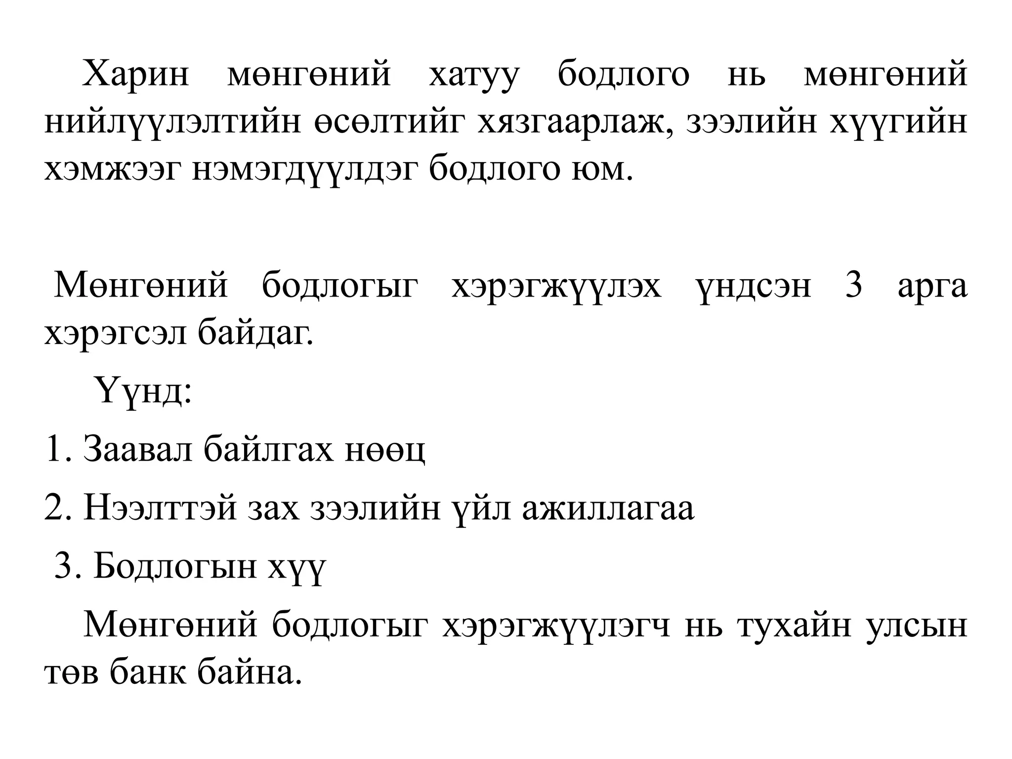 Харин мөнгөний хатуу бодлого нь мөнгөний
нийлүүлэлтийн өсөлтийг хязгаарлаж, зээлийн хүүгийн
хэмжээг нэмэгдүүлдэг бодлого юм.
Мөнгөний бодлогыг хэрэгжүүлэх үндсэн 3 арга
хэрэгсэл байдаг.
Үүнд:
1. Заавал байлгах нөөц
2. Нээлттэй зах зээлийн үйл ажиллагаа
3. Бодлогын хүү
Мөнгөний бодлогыг хэрэгжүүлэгч нь тухайн улсын
төв банк байна.
 