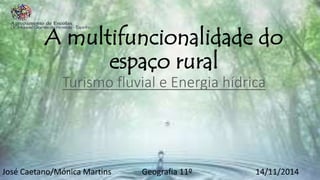 A multifuncionalidade do
espaço rural
Turismo fluvial e Energia hídrica
José Caetano/Mónica Martins Geografia 11º 14/11/2014
 
