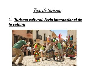 Tipo de turismo
1.- Turismo cultural: Feria internacional de
la cultura
 
