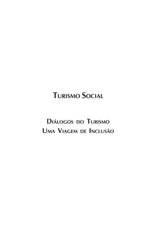 Diálogos do Turismo – uma viagem de inclusão




   TURISMO SOCIAL


 DIÁLOGOS DO TURISMO
UMA VIAGEM DE INCLUSÃO




                                                   1
 