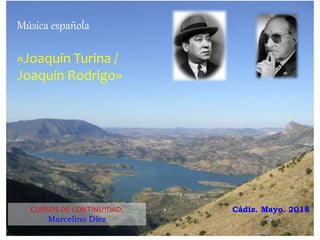 Música española
«Joaquín Turina /
Joaquín Rodrigo»
CURSOS DE CONTINUIDAD.
Marcelino Díez
Cádiz. Mayo. 2018
 
