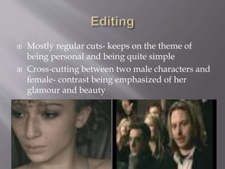  Mostly regular cuts- keeps on the theme of
being personal and being quite simple
 Cross-cutting between two male characters and
female- contrast being emphasized of her
glamour and beauty
 