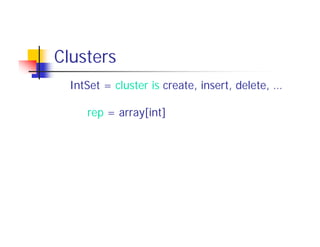Clusters
  IntSet = cluster is create, insert, delete, …

     rep = array[int]

     create = proc ( ) returns (cvt)
    ...
