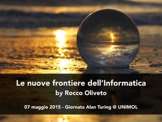 Le nuove frontiere dell’Informatica
by Rocco Oliveto
07 maggio 2015 - Giornata Alan Turing @ UNIMOL
 