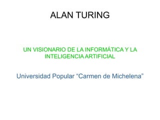 ALAN TURING
UN VISIONARIO DE LA INFORMÁTICA Y LA
INTELIGENCIA ARTIFICIAL
Universidad Popular “Carmen de Michelena”
 