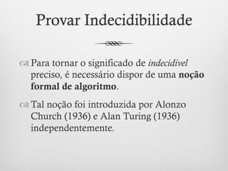 Provar Indecidibilidade

™ Para tornar o significado de indecidível
   preciso, é necessário dispor de uma noção
   formal de algoritmo.
™ Tal noção foi introduzida por Alonzo
   Church (1936) e Alan Turing (1936)
   independentemente.
 