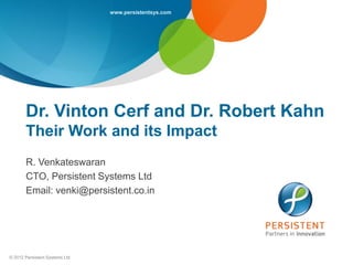 www.persistentsys.com




       Dr. Vinton Cerf and Dr. Robert Kahn
       Their Work and its Impact
       R. Venkateswaran
       CTO, Persistent Systems Ltd
       Email: venki@persistent.co.in




© 2012 Persistent Systems Ltd
 