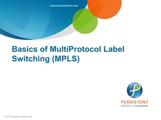 www.persistentsys.com




       Basics of MultiProtocol Label
       Switching (MPLS)




© 2012 Persistent Systems Ltd
 