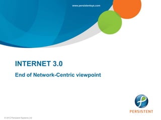 www.persistentsys.com




           INTERNET 3.0
           End of Network-Centric viewpoint




© 2012 Persistent Systems Ltd
 