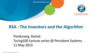 © 2013 Persistent Systems Ltd
www.persistentsys.com
RSA : The Inventors and the Algorithm
Pandurang Kamat
Turing100 Lecture series @ Persistent Systems
11 May 2013
 