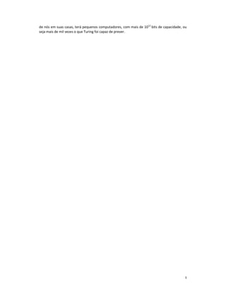 de nós em suas casas, terá pequenos computadores, com mais de 1012 bits de capacidade, ou
seja mais de mil vezes o que Turing foi capaz de prever.




                                                                                        3
 