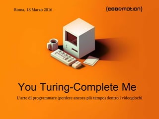 You Turing-Complete Me
Roma, 18 Marzo 2016
L’arte di programmare (perdere ancora più tempo) dentro i videogiochi
 