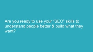 Are you ready to use your “SEO” skills to
understand people better & build what they
want?
 