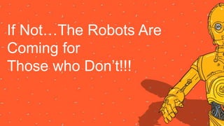 If Not…The Robots Are
Coming for
Those who Don’t!!!
 