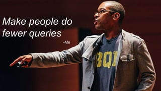 Make people do
fewer queries
-Me
 