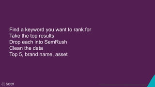 © 2016 Seer Interactive • All Rights Reserved • Page 83
Find a keyword you want to rank for
Take the top results
Drop each into SemRush
Clean the data
Top 5, brand name, asset
 