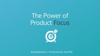 The Power of  
Product Focus
@simplybastow // Turing Festival, Aug 2016
 