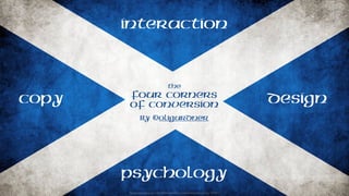 Background image source: http://think0.deviantart.com/art/Scotland-Grungy-Flag-10919314
The
Four Corners
of Conversion
interaction
Psychology
designcopy
by @Oligardner
 