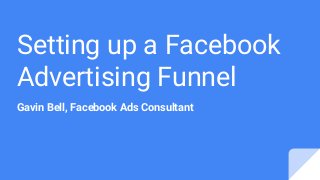 Setting up a Facebook
Advertising Funnel
Gavin Bell, Facebook Ads Consultant
 