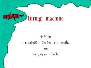 Turing machine

              จัดทาโดย
นางสาวณัฐนีย์ มิตรน้อย ม.4/1 เลขที่12
                 เสนอ
        คุณครูณัฐพล บัวอุไร
 