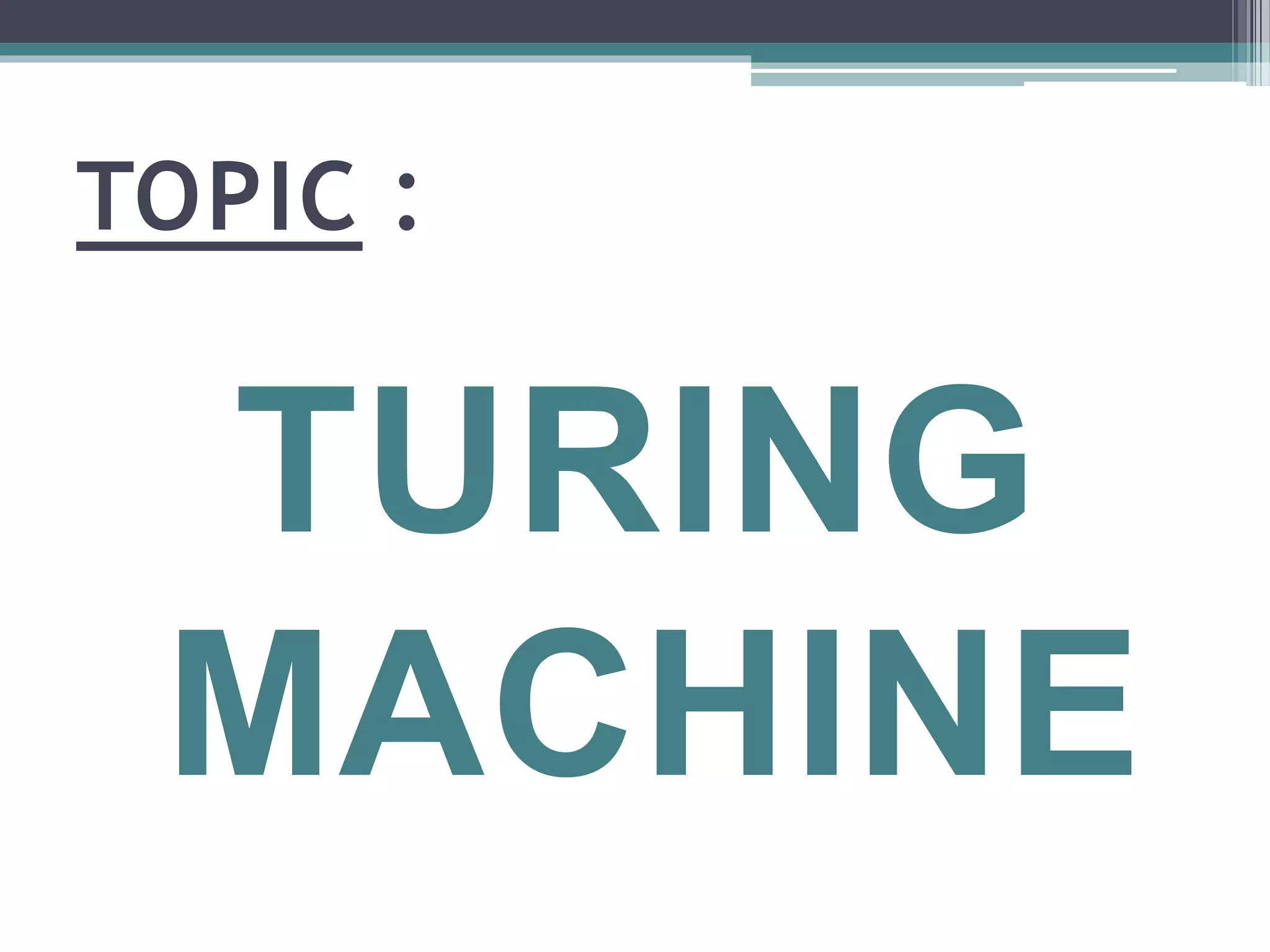 TOPIC :
TURING
MACHINE
 