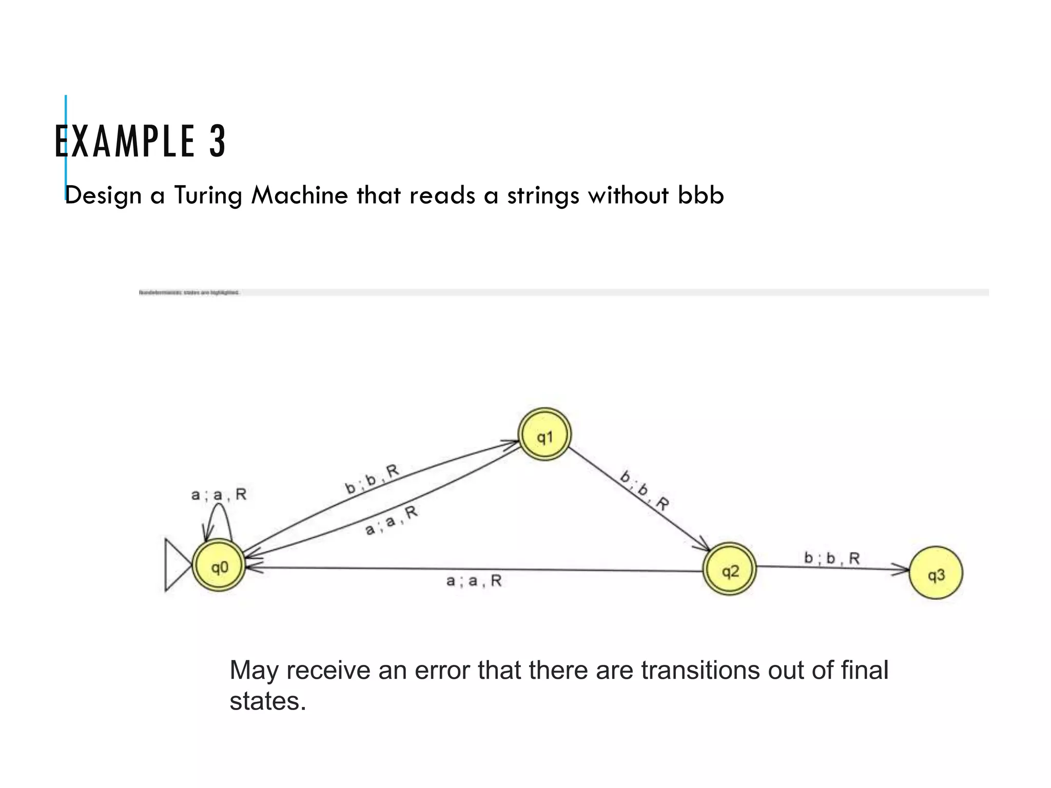 EXAMPLE 3
Design a Turing Machine that reads a strings without bbb
May receive an error that there are transitions out of final
states.
 
