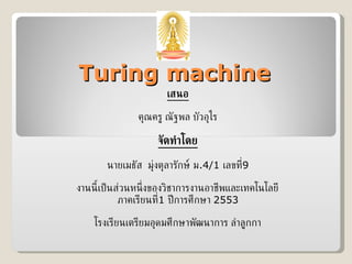 Turing machine เสนอ คุณครู ณัฐพล บัวอุไร จัดทำโดย นายเมธัส  มุ่งตุลารักษ์ ม .4/1  เลขที่ 9 งานนี้เป็นส่วนหนึ่งของวิชาการงานอาชีพและเทคโนโลยี ภาคเรียนที่ 1  ปีการศึกษา  2553 โรงเรียนเตรียมอุดมศึกษาพัฒนาการ ลำลูกกา 