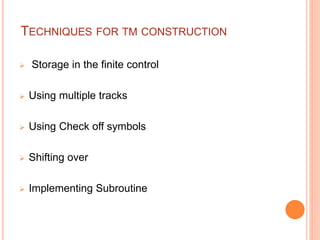 TECHNIQUES FOR TM CONSTRUCTION
 Storage in the finite control
 Using multiple tracks
 Using Check off symbols
 Shifting over
 Implementing Subroutine
 