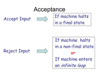 Acceptance
                     If machine halts
Accept Input
                     in a final state


                     If machine halts
                     in a non-final state
Reject Input                  or
                     If machine enters
                     an infinite loop
 