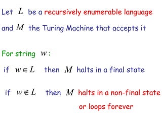 Let   L be a recursively enumerable language
and   M the Turing Machine that accepts it

For string    w:
if    w L     then   M halts in a final state

 if   w   L   then   M halts in a non-final state
                         or loops forever
 