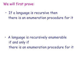 We will first prove:

 • If a language is recursive then
   there is an enumeration procedure for it




• A language is recursively enumerable
  if and only if
  there is an enumeration procedure for it
 
