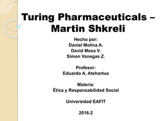 Turing Pharmaceuticals –
Martin Shkreli
Hecho por:
Daniel Molina A.
David Mesa V.
Simon Vanegas Z.
Profesor:
Eduardo A. Atehortua
Materia:
Ética y Responsabilidad Social
Universidad EAFIT
2016-2
 