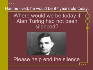 Where would we be today if Alan Turing had not been silenced? Please help end the silence Had he lived, he would be 97 years old today. 