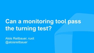 ruxit theme 2014.05.15
Can a monitoring tool pass
the turning test?
Alois Reitbauer, ruxit
@aloisreitbauer
 