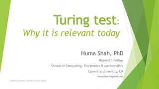 Turing test:
Why it is relevant today
Huma Shah, PhD
Research Fellow
School of Computing, Electronics & Mathematics
Coventry University, UK
HumaShah1@gmail.com
Skolkovo AI Conference, November 14, 2016 - Moscow 1
 