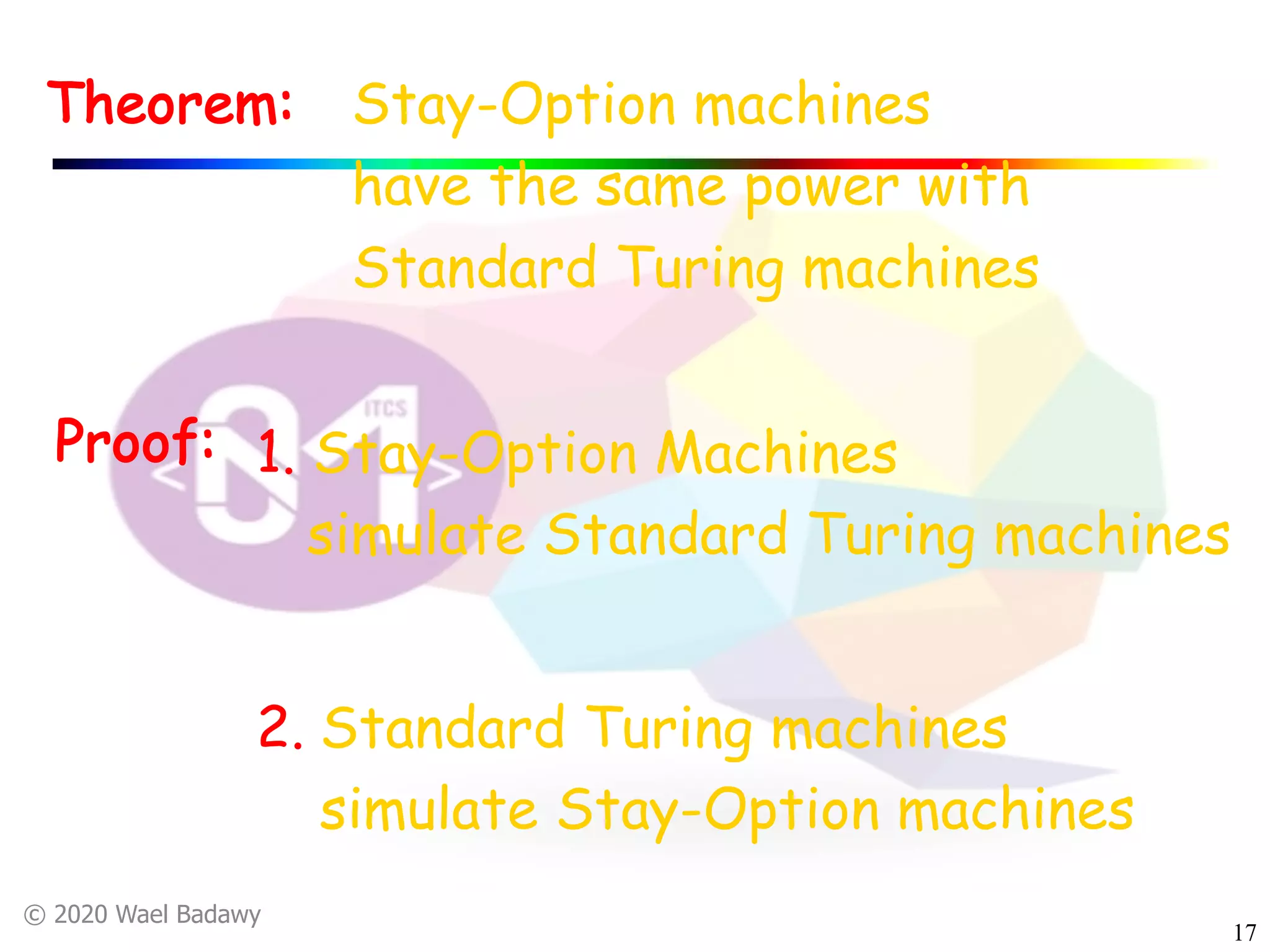 © 2020 Wael Badawy
17
Stay-Option machines
have the same power with
Standard Turing machines
Theorem:
Proof: 1. Stay-Option Machines
simulate Standard Turing machines
2. Standard Turing machines
simulate Stay-Option machines
 