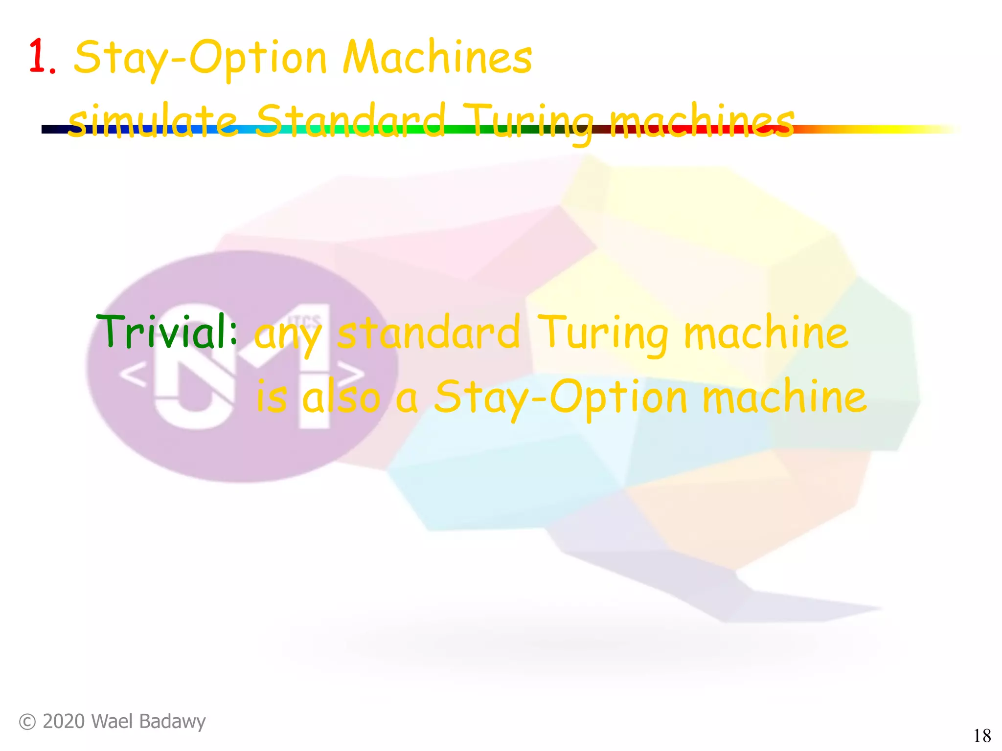© 2020 Wael Badawy
18
1. Stay-Option Machines
simulate Standard Turing machines
Trivial: any standard Turing machine
is also a Stay-Option machine
 