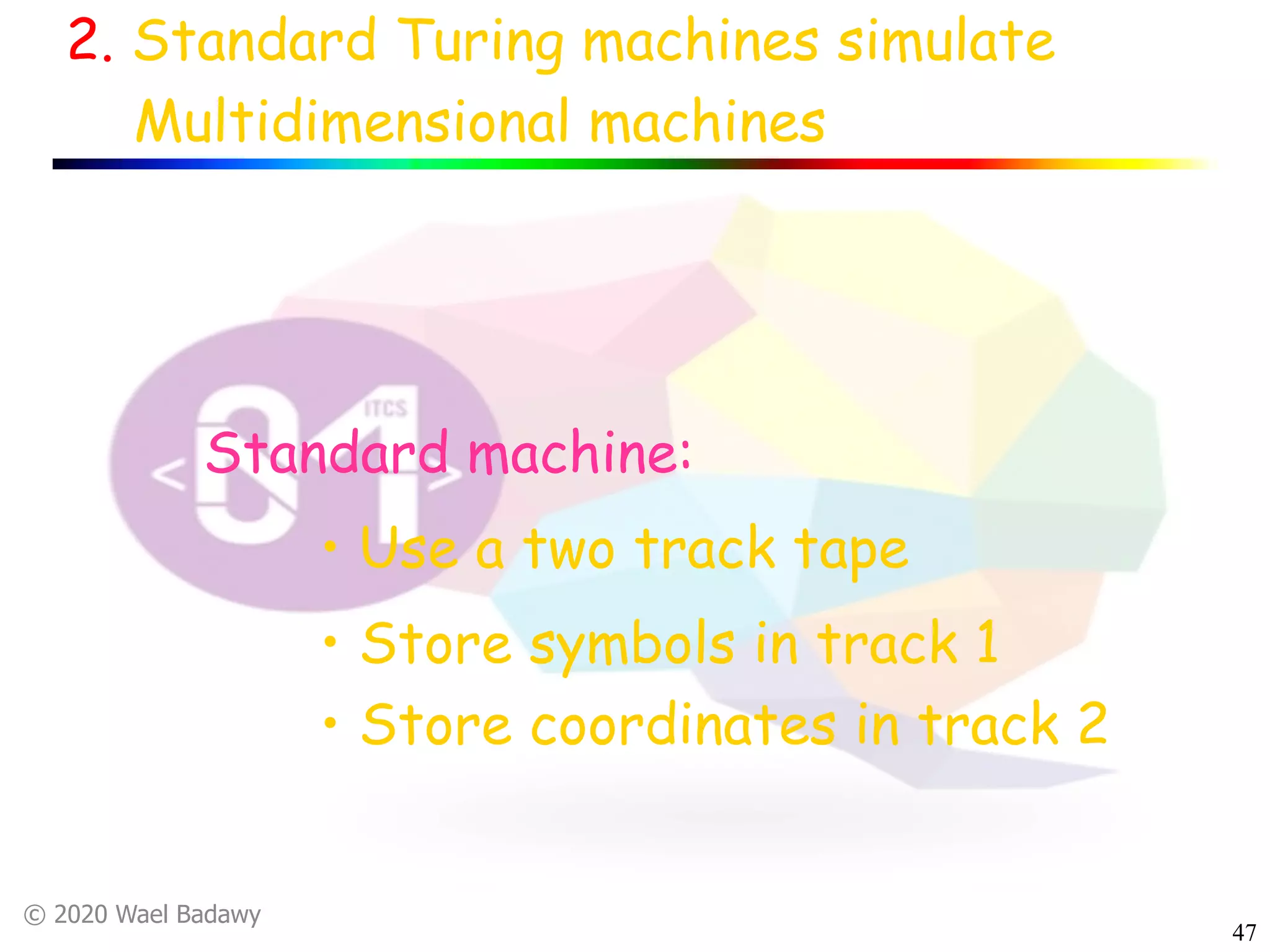 © 2020 Wael Badawy
47
2. Standard Turing machines simulate
Multidimensional machines
Standard machine:
• Use a two track tape
• Store symbols in track 1
• Store coordinates in track 2
 