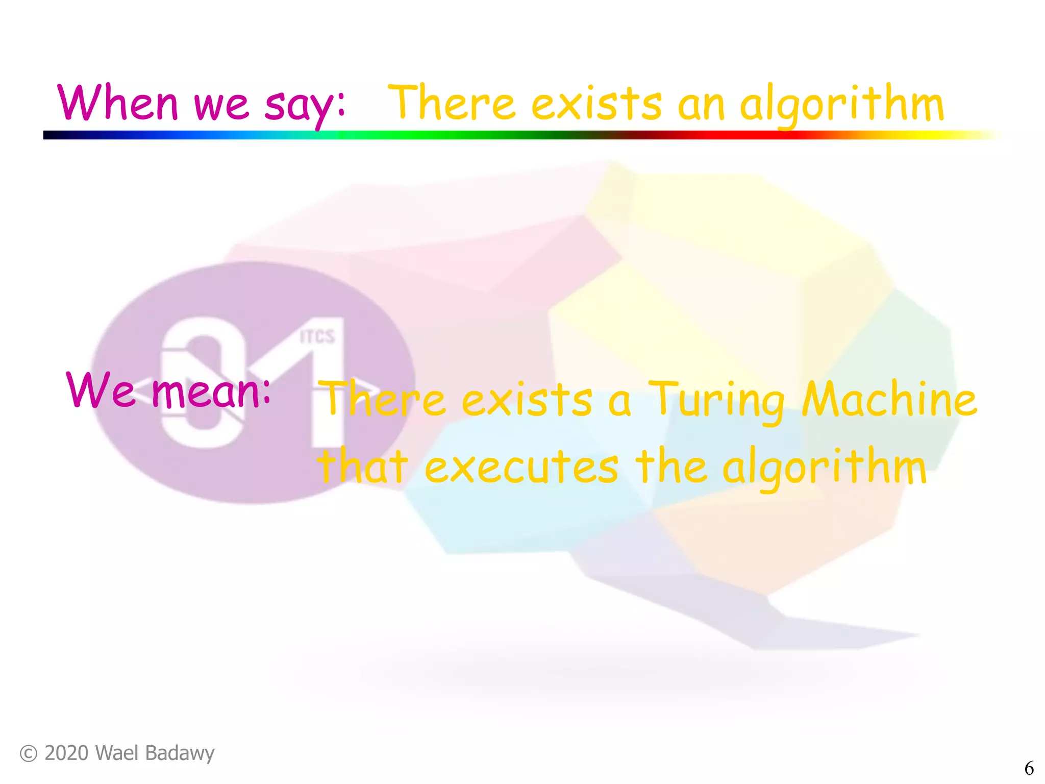 © 2020 Wael Badawy
6
When we say: There exists an algorithm
We mean: There exists a Turing Machine
that executes the algorithm
 