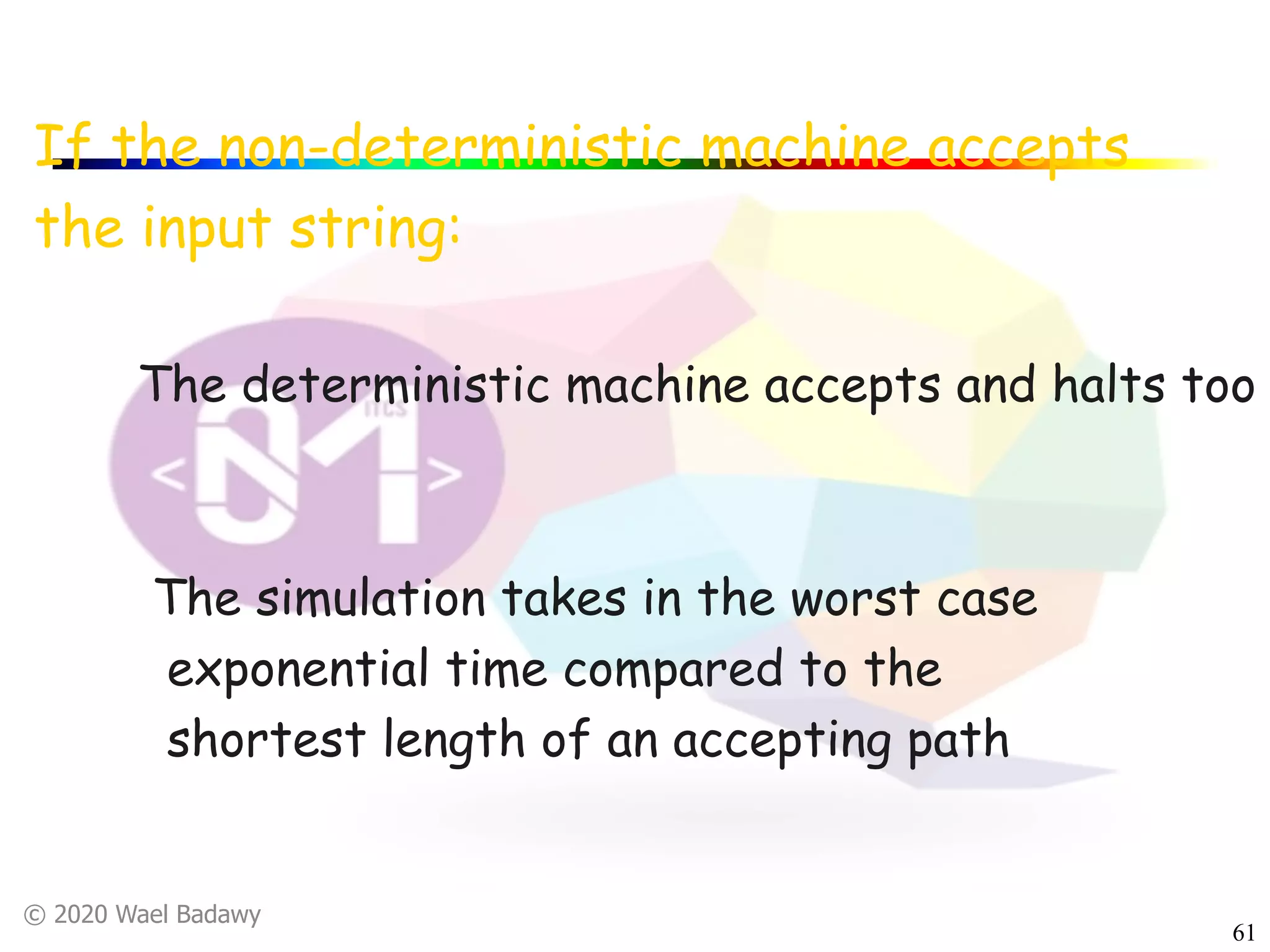 © 2020 Wael Badawy
61
If the non-deterministic machine accepts
the input string:
The deterministic machine accepts and halts too
The simulation takes in the worst case
exponential time compared to the
shortest length of an accepting path
 
