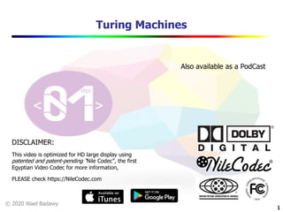 © 2020 Wael Badawy
1
Turing Machines
1
DISCLAIMER:
This video is optimized for HD large display using
patented and patent-pending “Nile Codec”, the first
Egyptian Video Codec for more information,
PLEASE check https://NileCodec.com
Also available as a PodCast
 