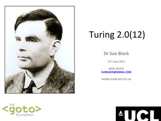 Turing 2.0(12)
    Dr Sue Black
      23rd June 2012

        @DR_BLACK
   SUEBLACK@GMAIL.COM

   WWW.SUEBLACK.CO.UK
 