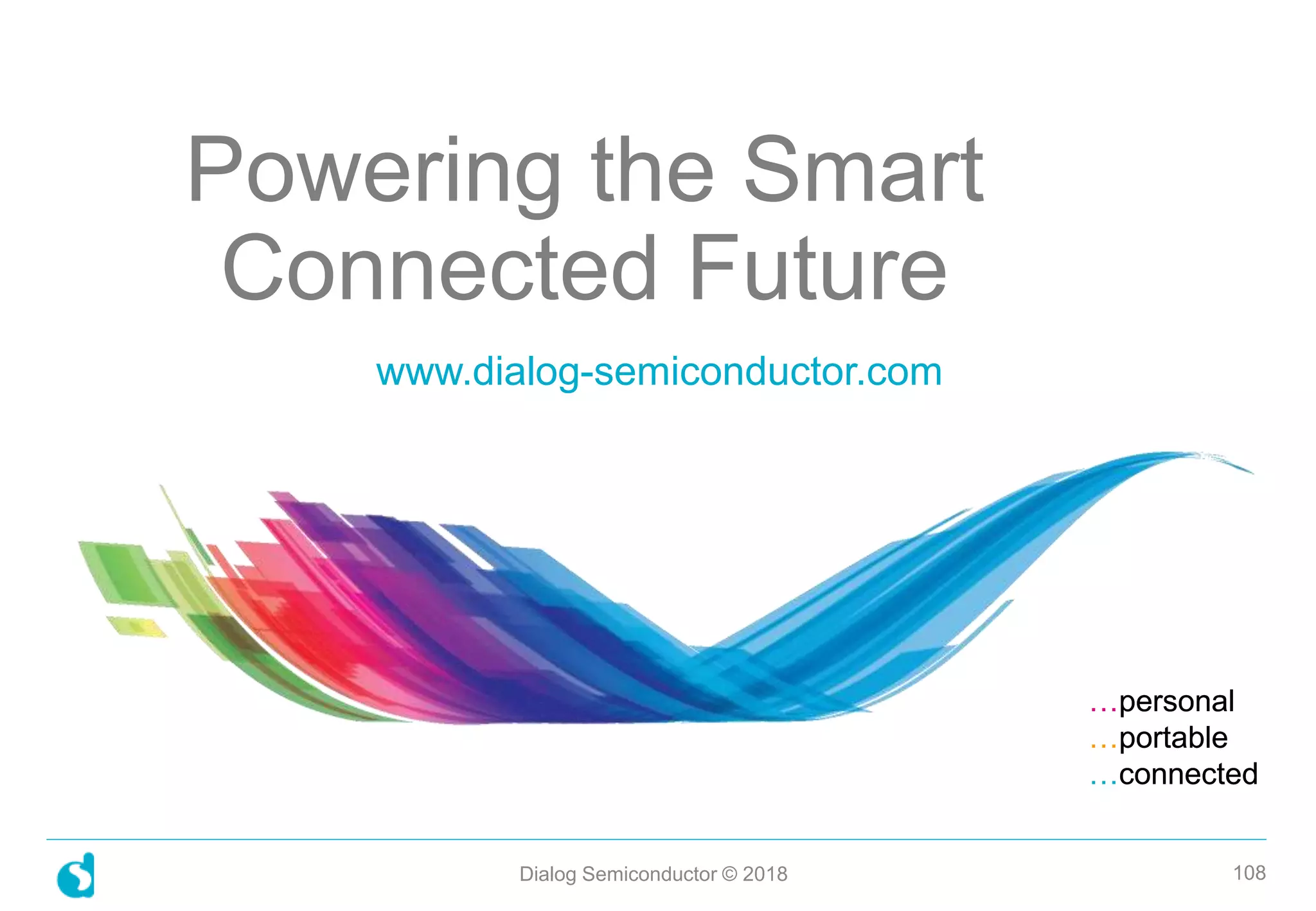 …personal
…portable
…connected
…personal
…portable
…connected
Dialog Semiconductor © 2018 108
Powering the Smart
Connected Future
www.dialog-semiconductor.com
 