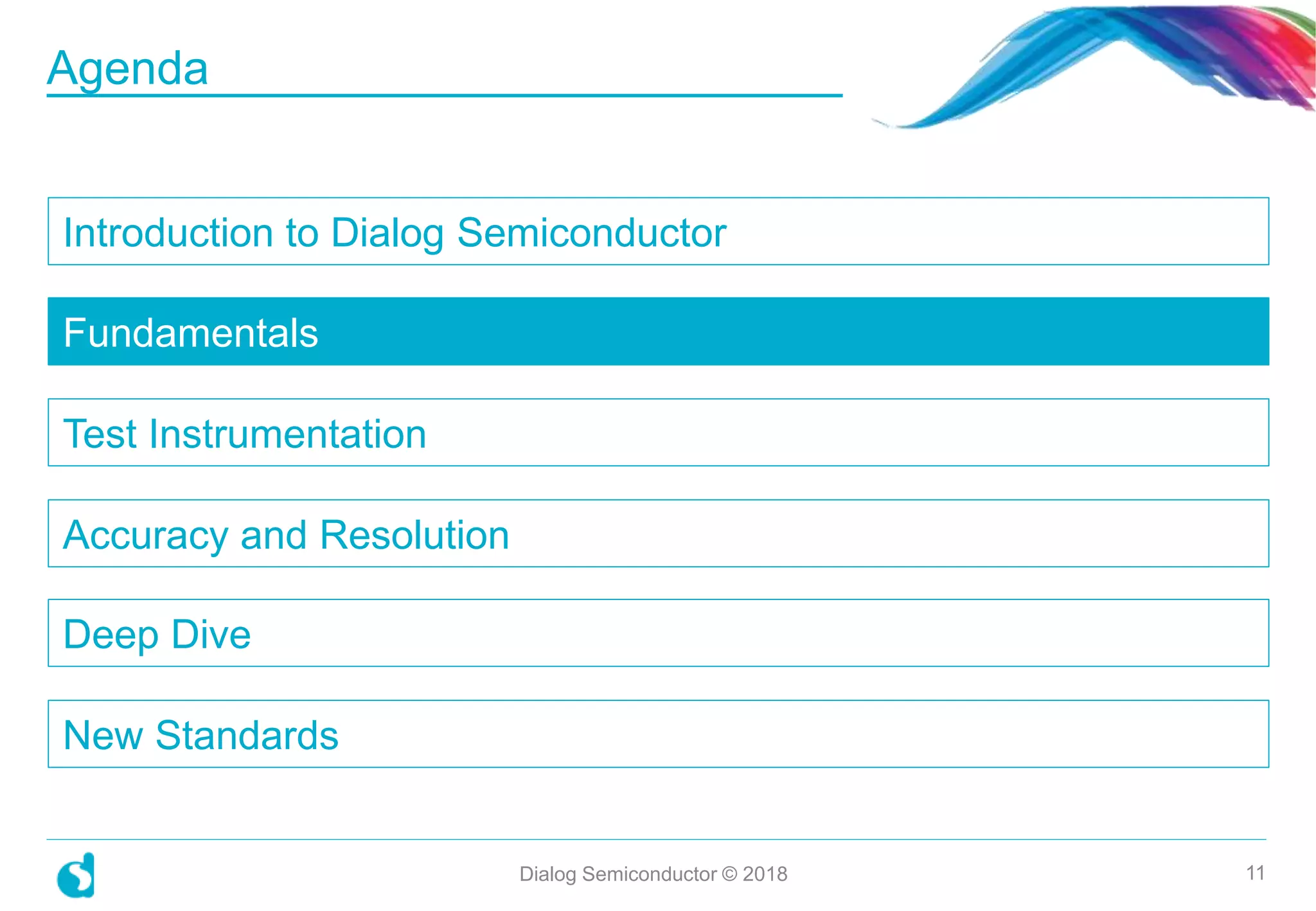 Introduction to Dialog Semiconductor
Fundamentals
Test Instrumentation
Accuracy and Resolution
Deep Dive
New Standards
Dialog Semiconductor © 2018 11
Agenda
 