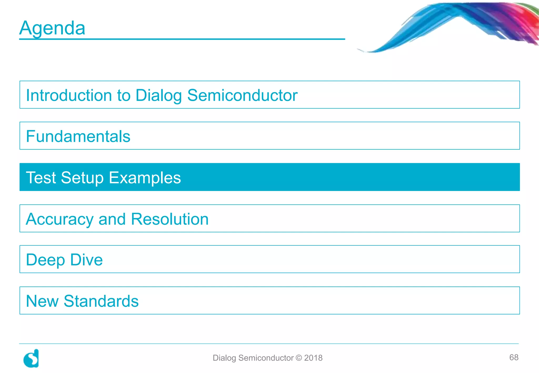 Introduction to Dialog Semiconductor
Fundamentals
Test Setup Examples
Accuracy and Resolution
Deep Dive
New Standards
Dialog Semiconductor © 2018 68
Agenda
 