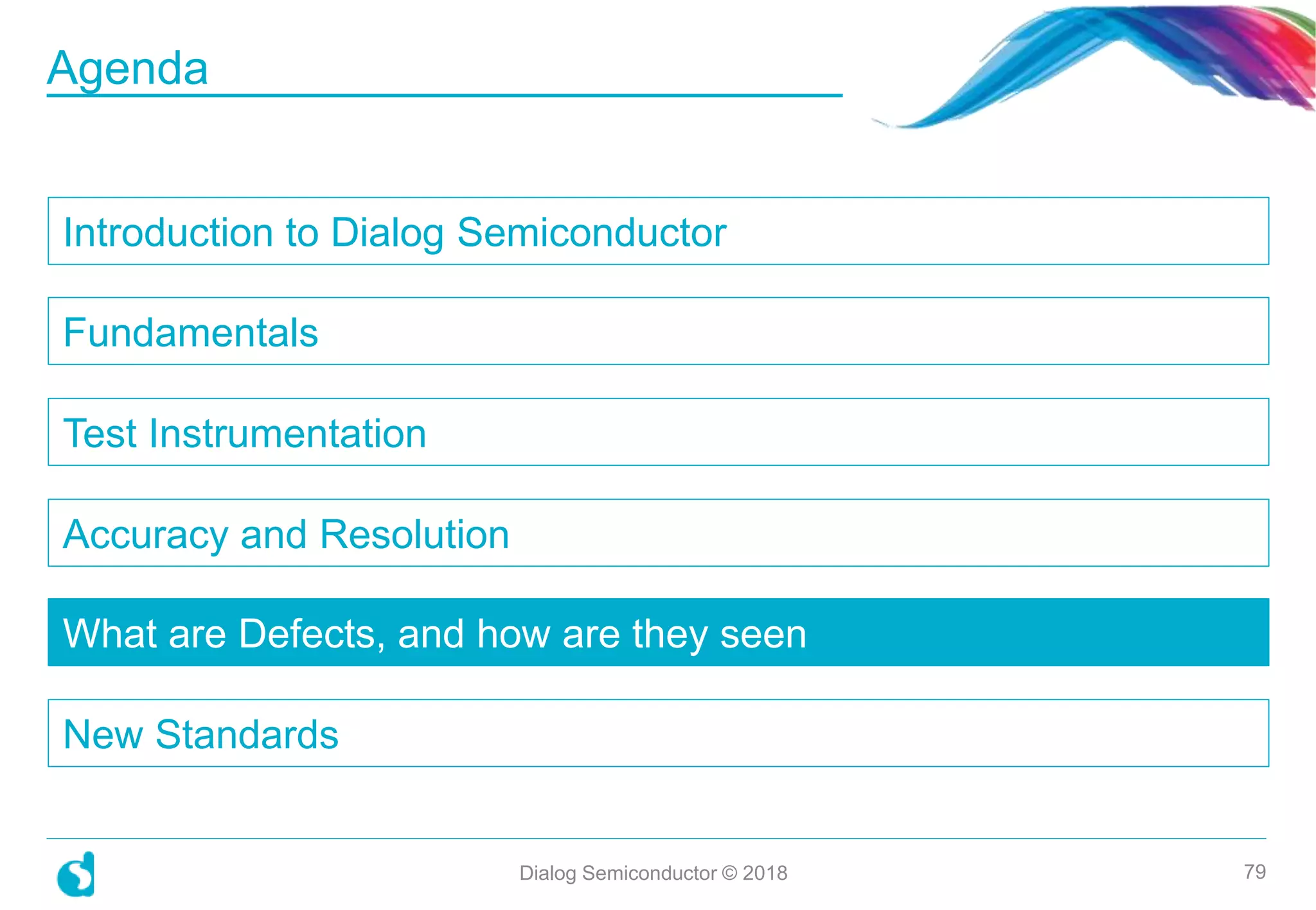 Introduction to Dialog Semiconductor
Fundamentals
Test Instrumentation
Accuracy and Resolution
What are Defects, and how are they seen
New Standards
Dialog Semiconductor © 2018 79
Agenda
 