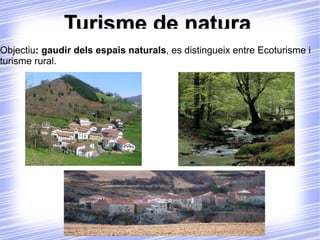 Turisme de natura  Objectiu : gaudir dels espais naturals , es distingueix entre Ecoturisme i turisme rural. 